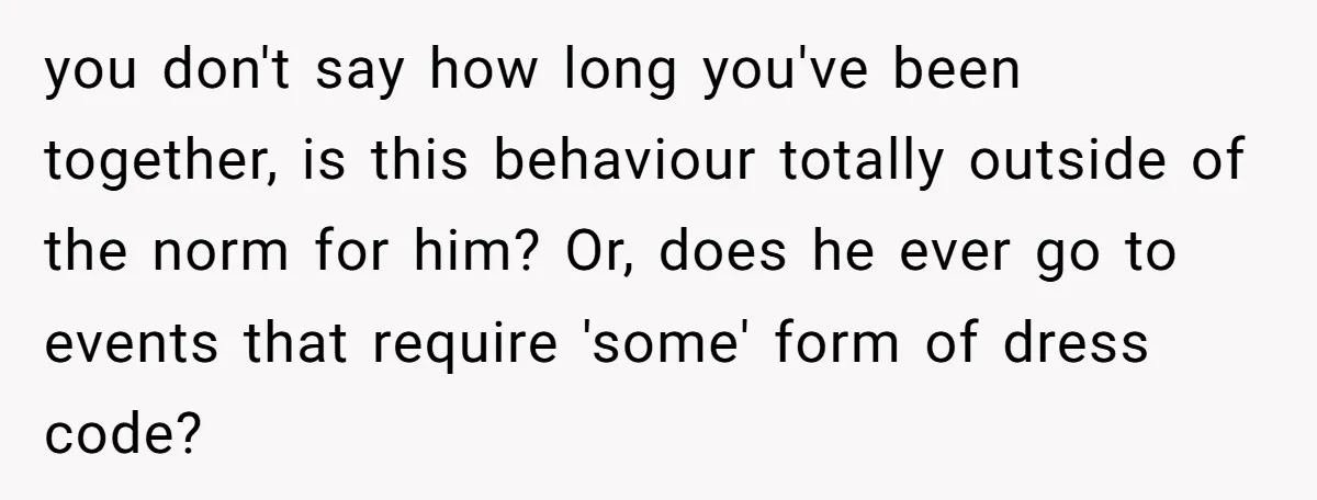 you don't say how long you've been together, is this behaviour totally outside of the norm for him? Or, does he ever go to events that require 'some' form of...