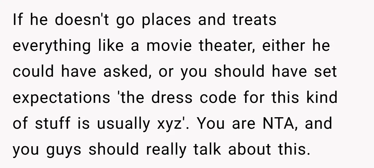 If he doesn't go places and treats everything like a movie theater, either he could have asked, or you should have set expectations 'the dress code for this kind of...