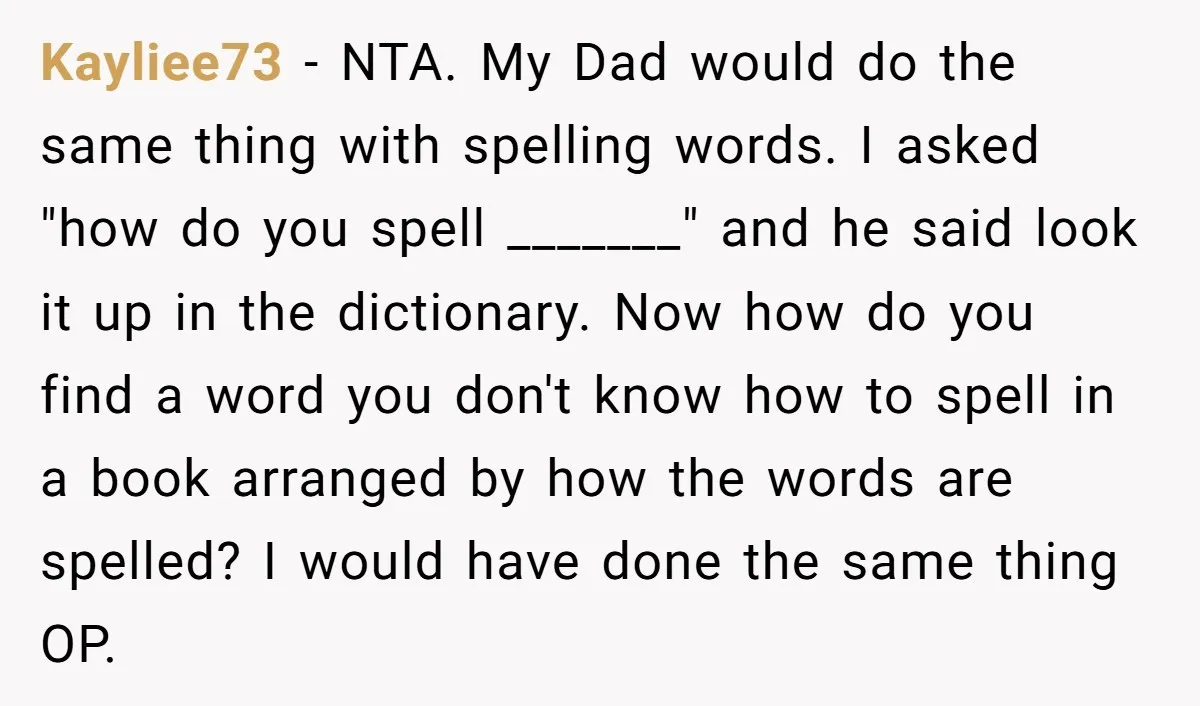 Kayliee73 - NTA. My Dad would do the same thing with spelling words. I asked "how do you spell _______" and he said look it up in the dictionary. Now...