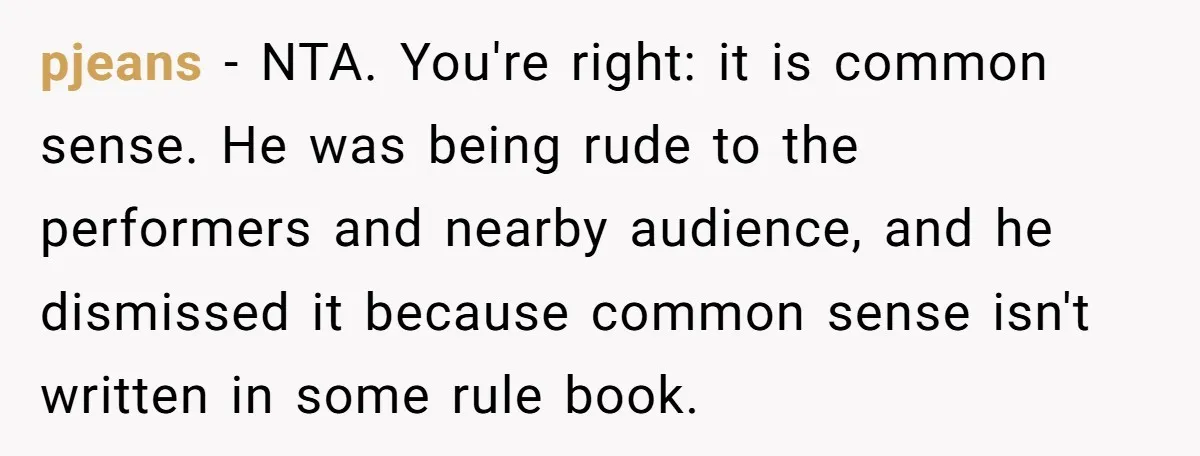 pjeans − NTA. You're right: it is common sense. He was being rude to the performers and nearby audience, and he dismissed it because common sense isn't written in some...