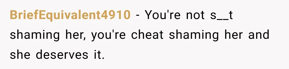 BriefEquivalent4910 − You're not s__t shaming her, you're cheat shaming her and she deserves it.