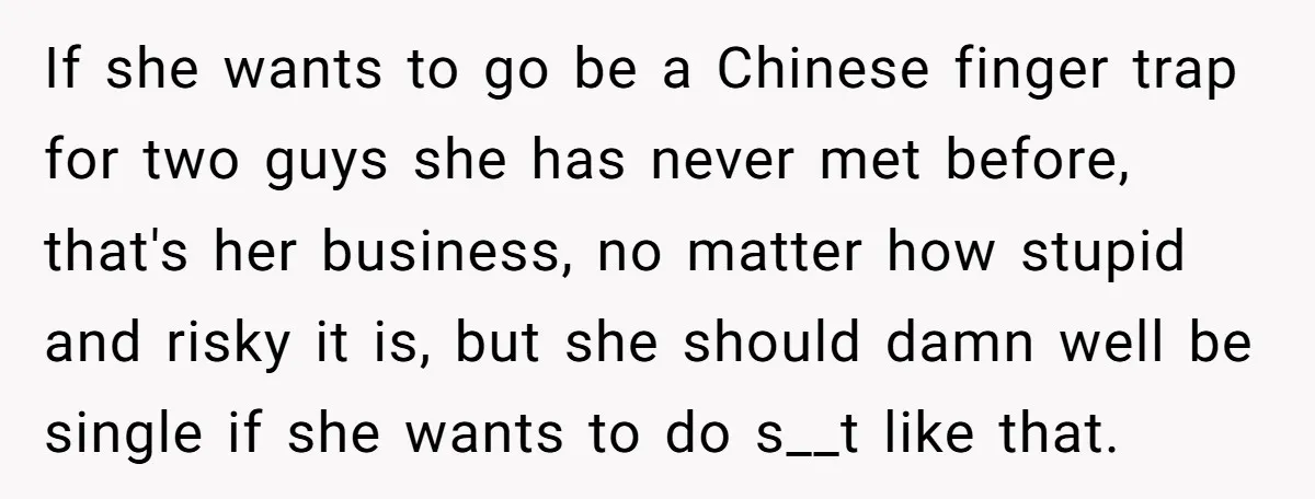 If she wants to go be a Chinese finger trap for two guys she has never met before, that's her business, no matter how stupid and risky it is, but...