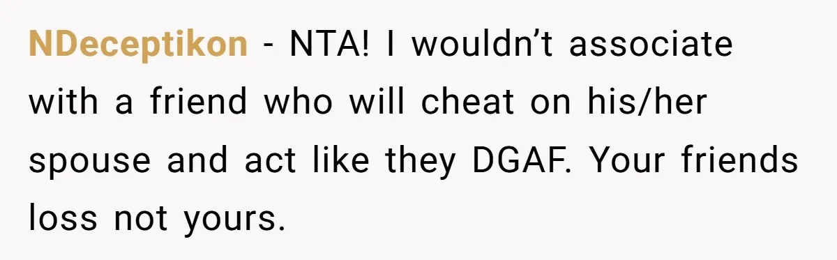 NDeceptikon − NTA! I wouldn’t associate with a friend who will cheat on his/her spouse and act like they DGAF. Your friends loss not yours.