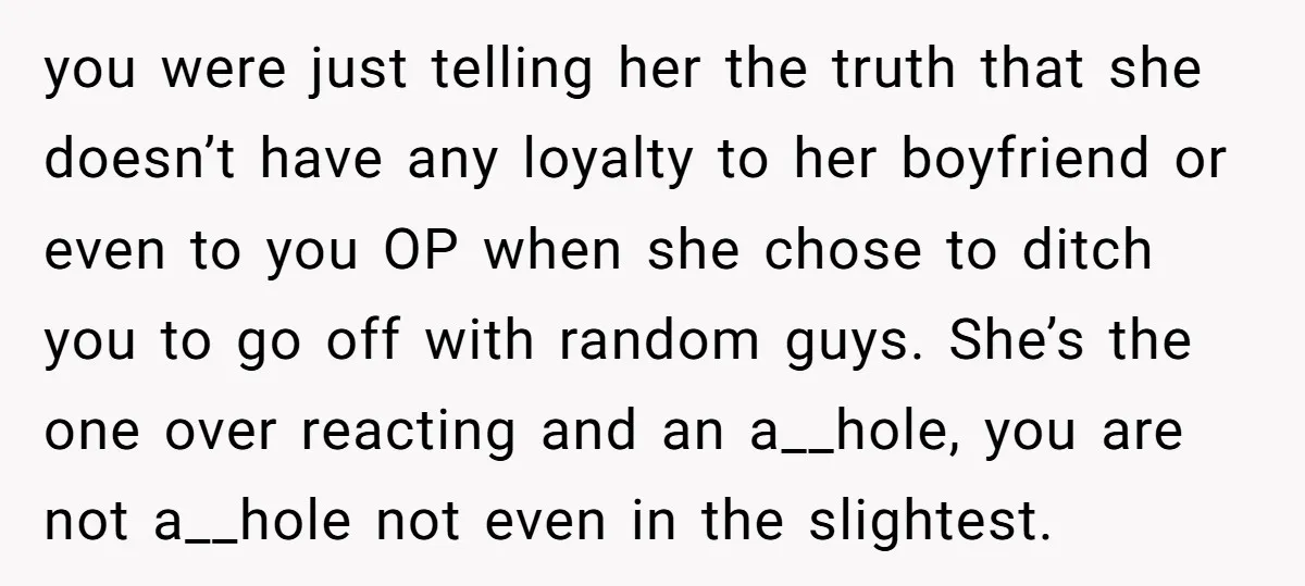 you were just telling her the truth that she doesn’t have any loyalty to her boyfriend or even to you OP when she chose to ditch you to go off...