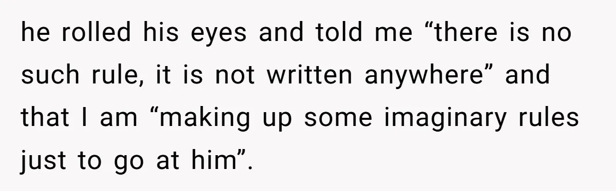 he rolled his eyes and told me “there is no such rule, it is not written anywhere” and that I am “making up some imaginary rules just to go at...