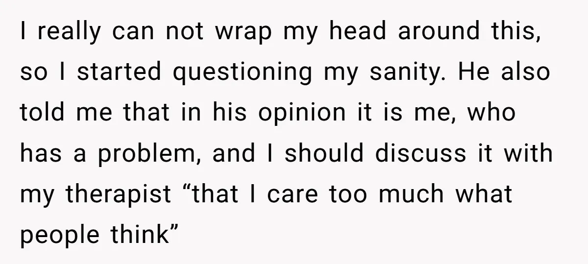 I really can not wrap my head around this, so I started questioning my sanity. He also told me that in his opinion it is me, who has a problem,...