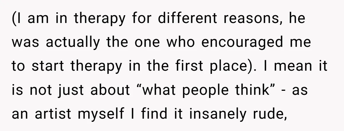 (I am in therapy for different reasons, he was actually the one who encouraged me to start therapy in the first place). I mean it is not just about “what...