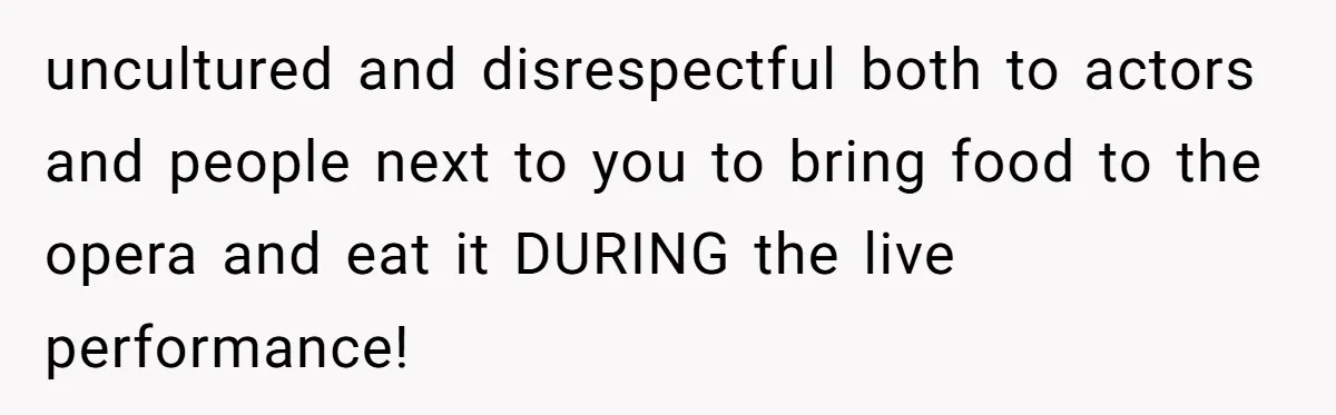 uncultured and disrespectful both to actors and people next to you to bring food to the opera and eat it DURING the live performance!