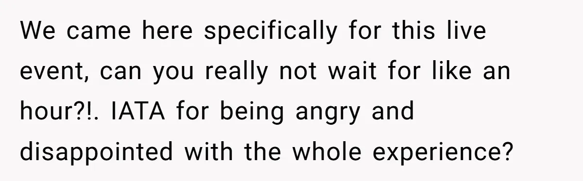 We came here specifically for this live event, can you really not wait for like an hour?!. IATA for being angry and disappointed with the whole experience?