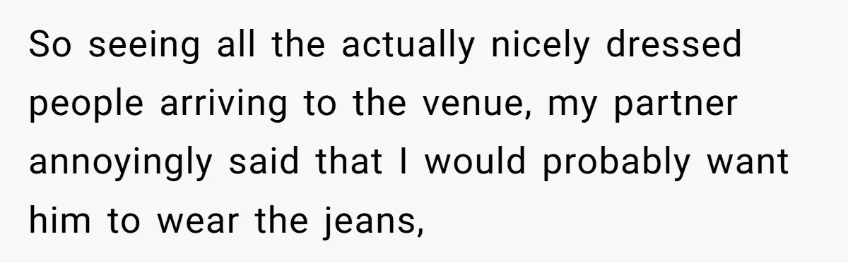 So seeing all the actually nicely dressed people arriving to the venue, my partner annoyingly said that I would probably want him to wear the jeans,