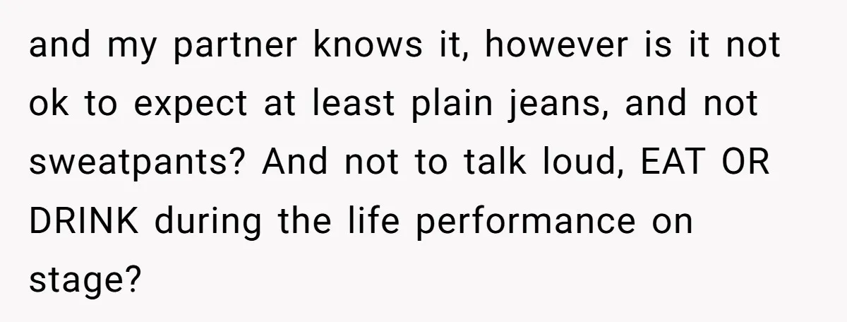 and my partner knows it, however is it not ok to expect at least plain jeans, and not sweatpants? And not to talk loud, EAT OR DRINK during the life...