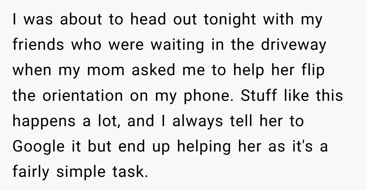 I was about to head out tonight with my friends who were waiting in the driveway when my mom asked me to help her flip the orientation on my phone....