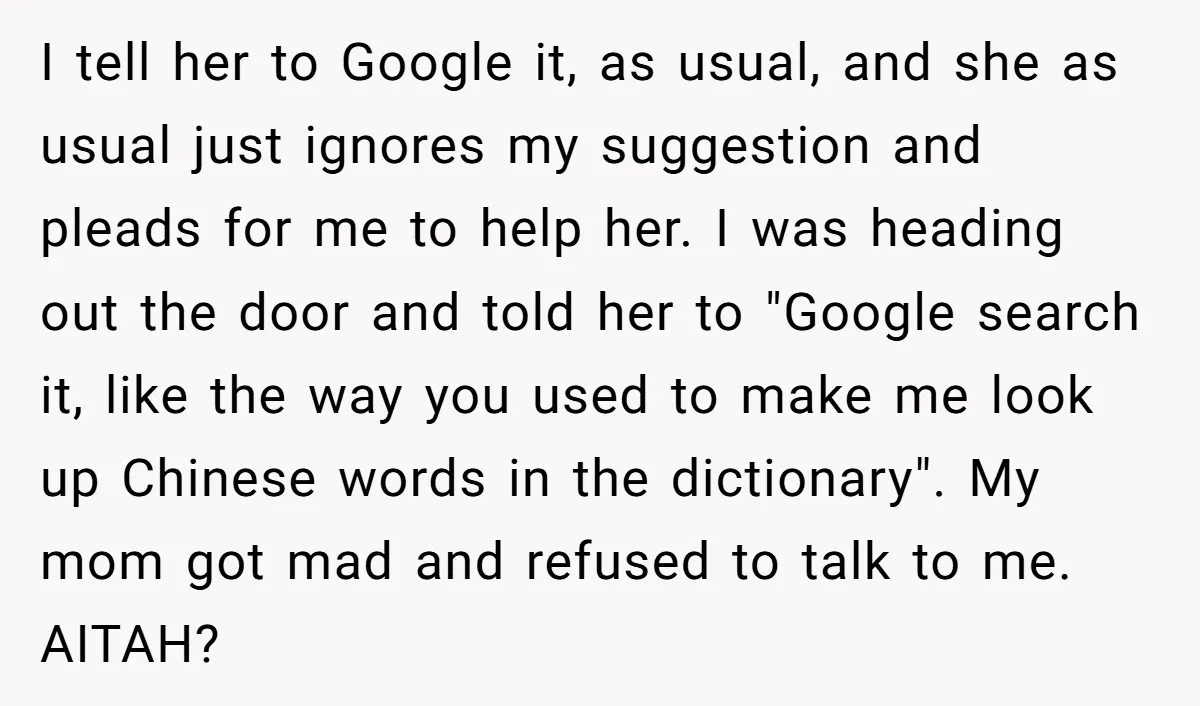 I tell her to Google it, as usual, and she as usual just ignores my suggestion and pleads for me to help her. I was heading out the door and...