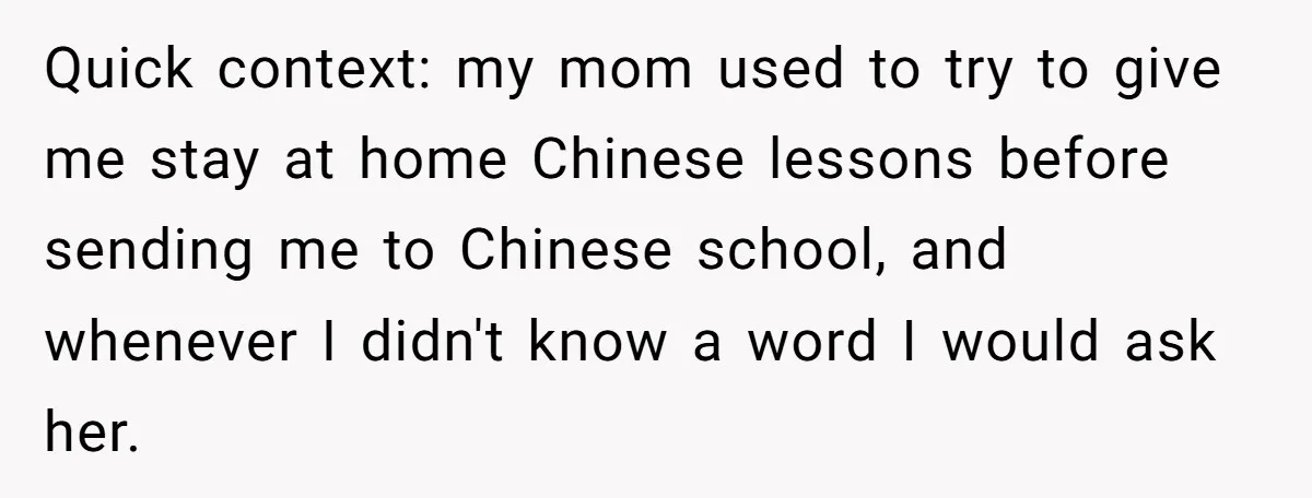 Quick context: my mom used to try to give me stay at home Chinese lessons before sending me to Chinese school, and whenever I didn't know a word I would...