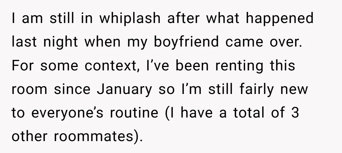 I am still in whiplash after what happened last night when my boyfriend came over. For some context, I’ve been renting this room since January so I’m still fairly new...
