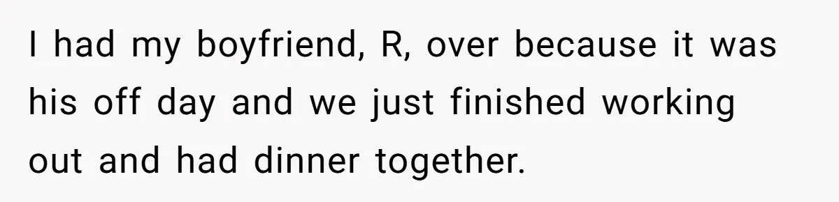 I had my boyfriend, R, over because it was his off day and we just finished working out and had dinner together.