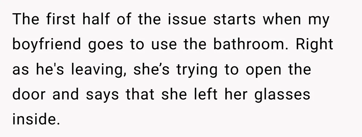 The first half of the issue starts when my boyfriend goes to use the bathroom. Right as he's leaving, she’s trying to open the door and says that she left...