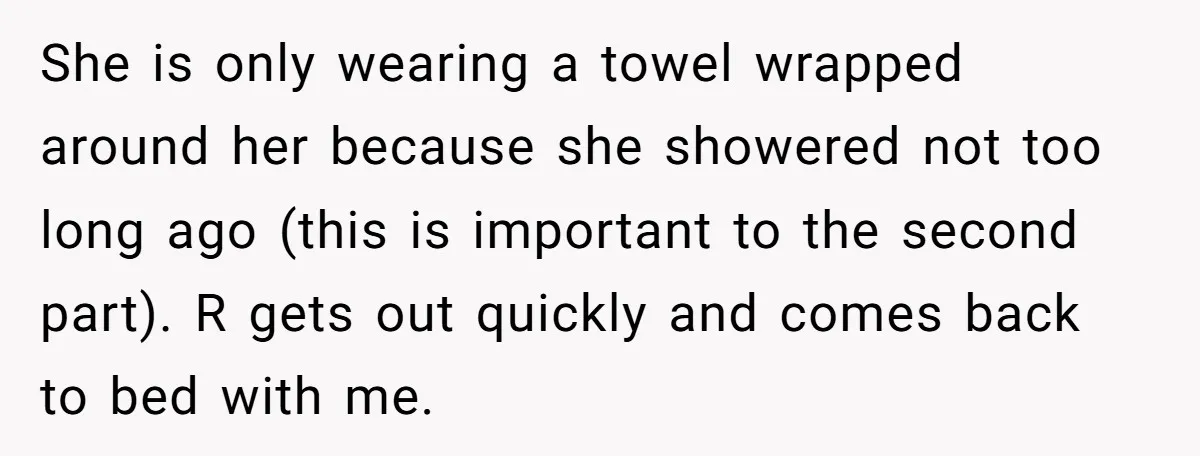 She is only wearing a towel wrapped around her because she showered not too long ago (this is important to the second part). R gets out quickly and comes back...