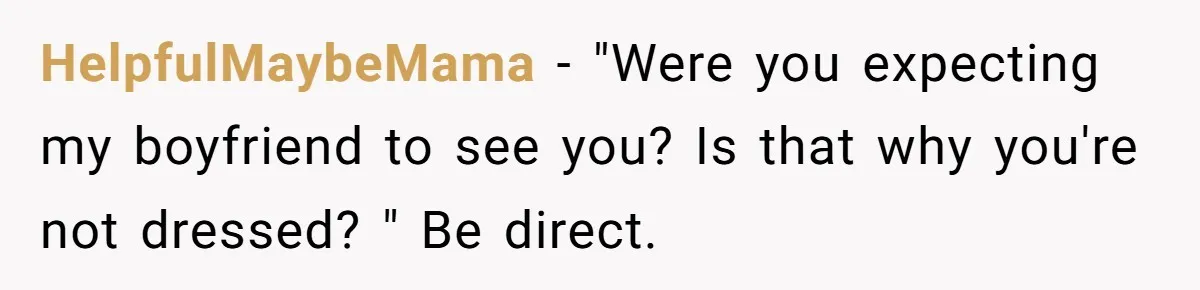 HelpfulMaybeMama − "Were you expecting my boyfriend to see you? Is that why you're not dressed? " Be direct.