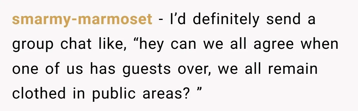 smarmy-marmoset − I’d definitely send a group chat like, “hey can we all agree when one of us has guests over, we all remain clothed in public areas? ”
