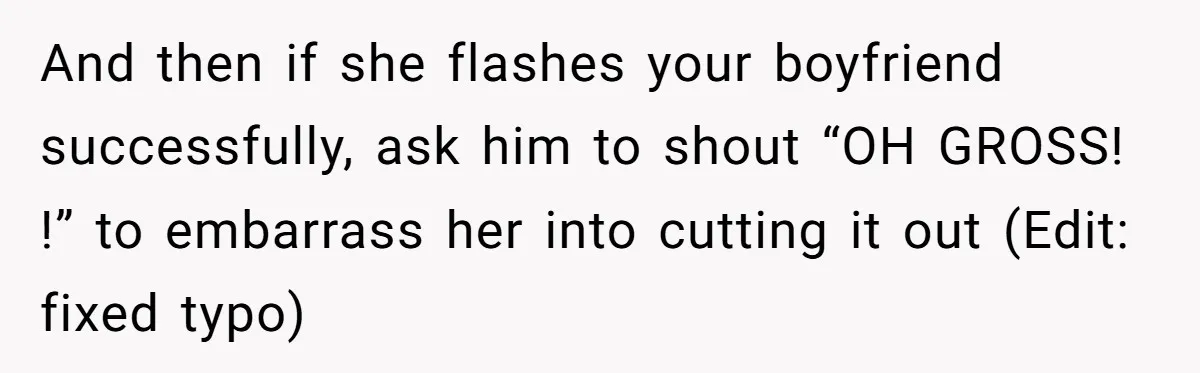 And then if she flashes your boyfriend successfully, ask him to shout “OH GROSS! !” to embarrass her into cutting it out (Edit: fixed typo)