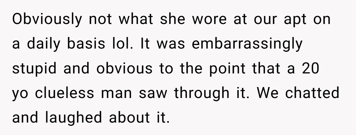 Obviously not what she wore at our apt on a daily basis lol. It was embarrassingly stupid and obvious to the point that a 20 yo clueless man saw through...