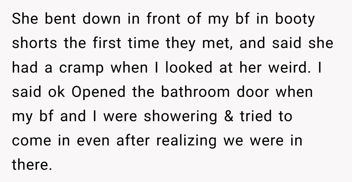 She bent down in front of my bf in booty shorts the first time they met, and said she had a cramp when I looked at her weird. I said...