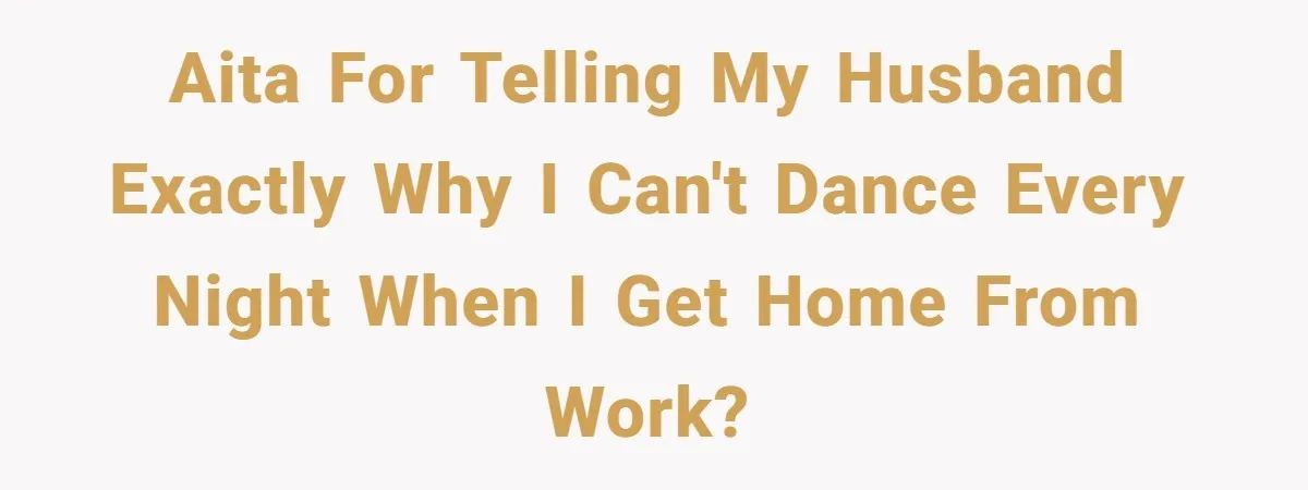 AITA for telling my husband exactly why I can't dance every night when I get home from work?
