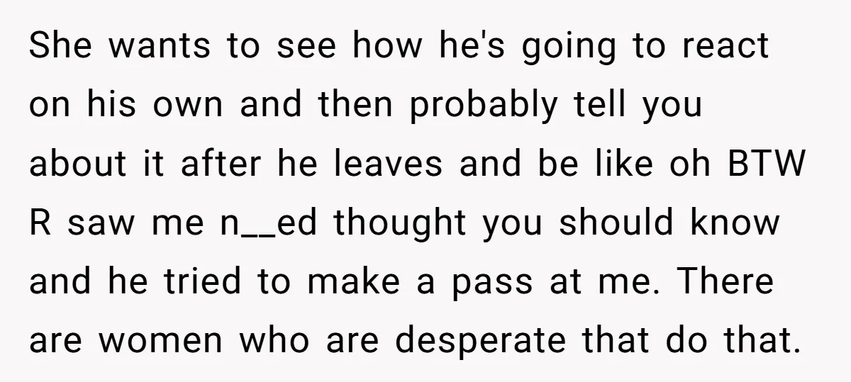 She wants to see how he's going to react on his own and then probably tell you about it after he leaves and be like oh BTW R saw me...