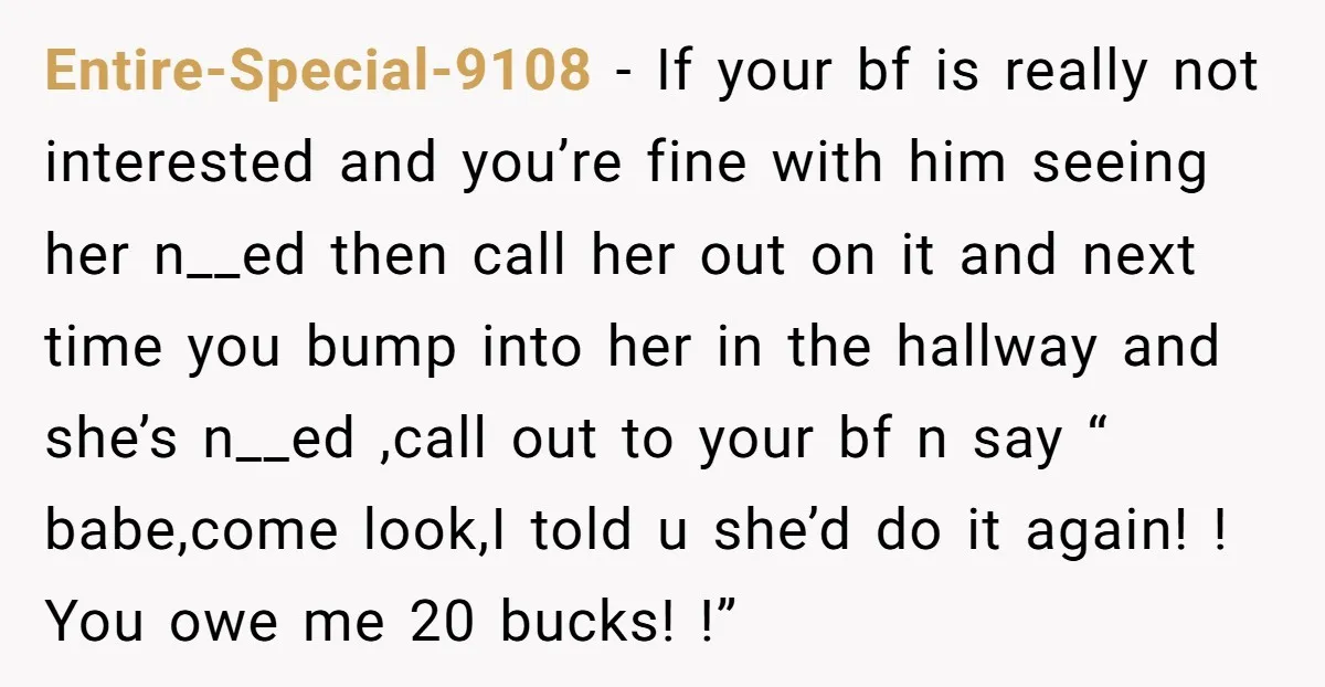 Entire-Special-9108 − If your bf is really not interested and you’re fine with him seeing her n__ed then call her out on it and next time you bump into her...