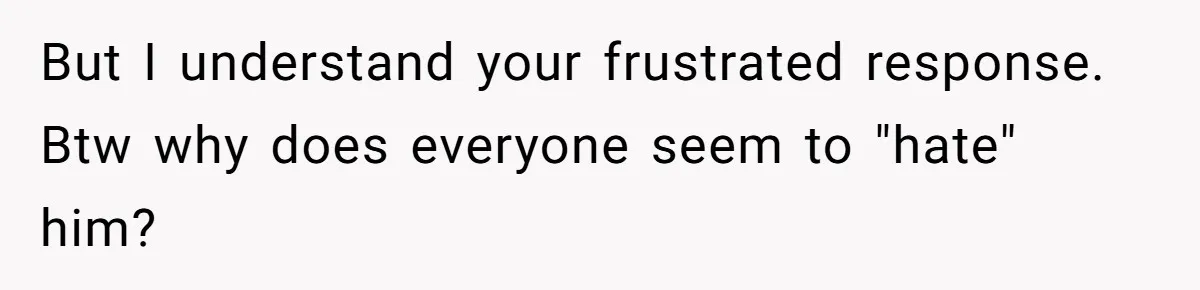 But I understand your frustrated response. Btw why does everyone seem to "hate" him?