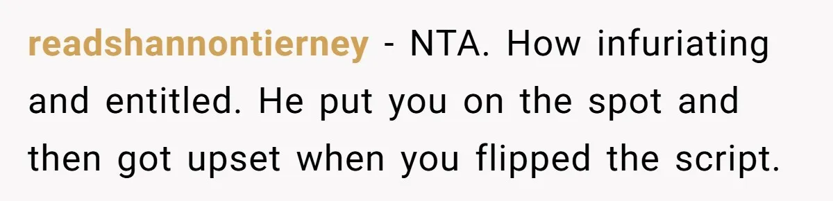 readshannontierney − NTA. How infuriating and entitled. He put you on the spot and then got upset when you flipped the script.