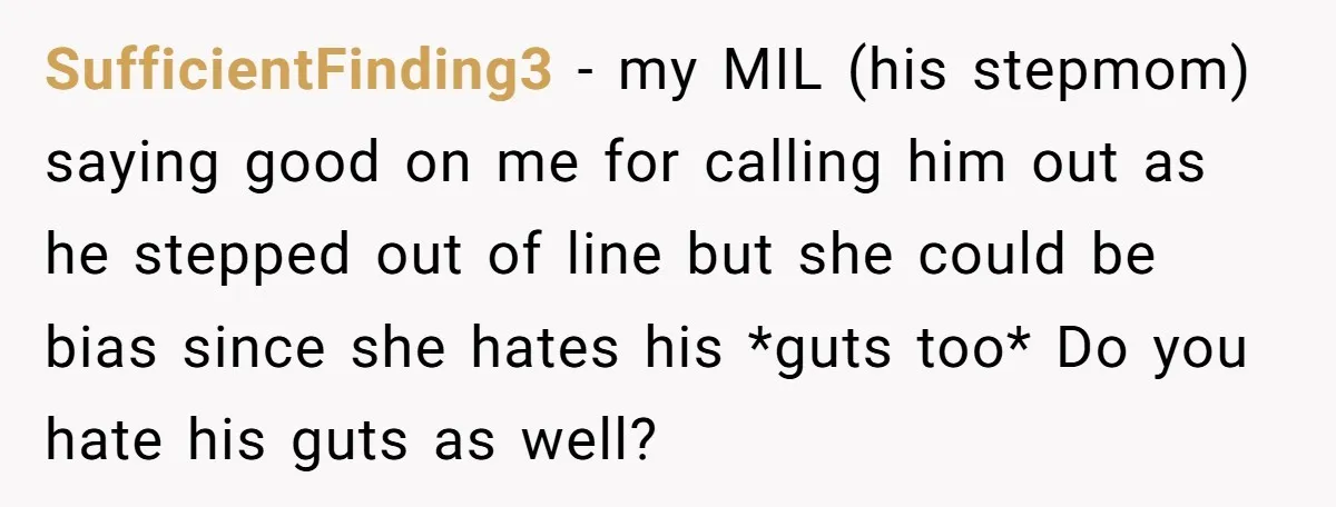 SufficientFinding3 − my MIL (his stepmom) saying good on me for calling him out as he stepped out of line but she could be bias since she hates his *guts...