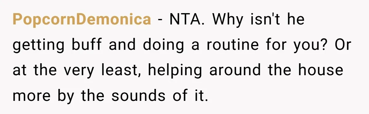 PopcornDemonica − NTA. Why isn't he getting buff and doing a routine for you? Or at the very least, helping around the house more by the sounds of it.