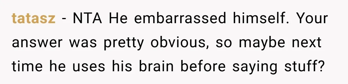 tatasz − NTA He embarrassed himself. Your answer was pretty obvious, so maybe next time he uses his brain before saying stuff?
