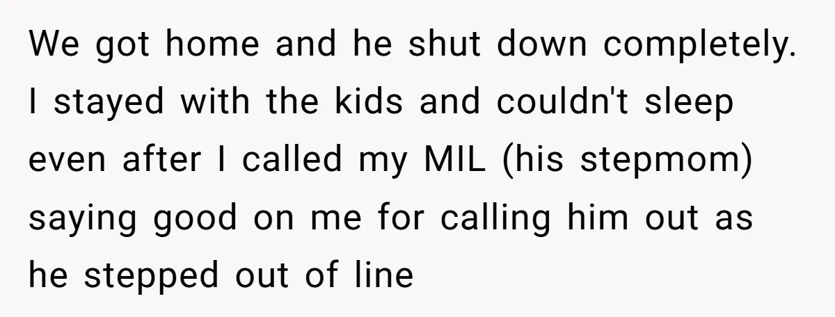 We got home and he shut down completely. I stayed with the kids and couldn't sleep even after I called my MIL (his stepmom) saying good on me for calling...
