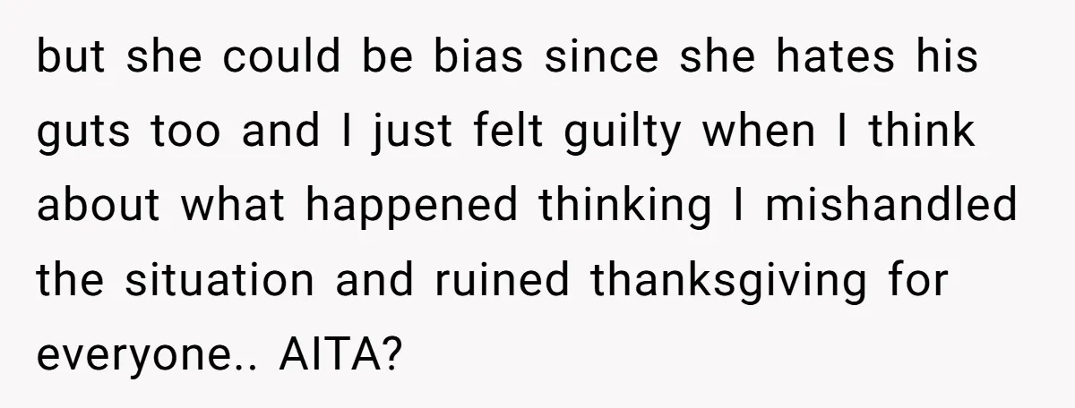 but she could be bias since she hates his guts too and I just felt guilty when I think about what happened thinking I mishandled the situation and ruined thanksgiving...