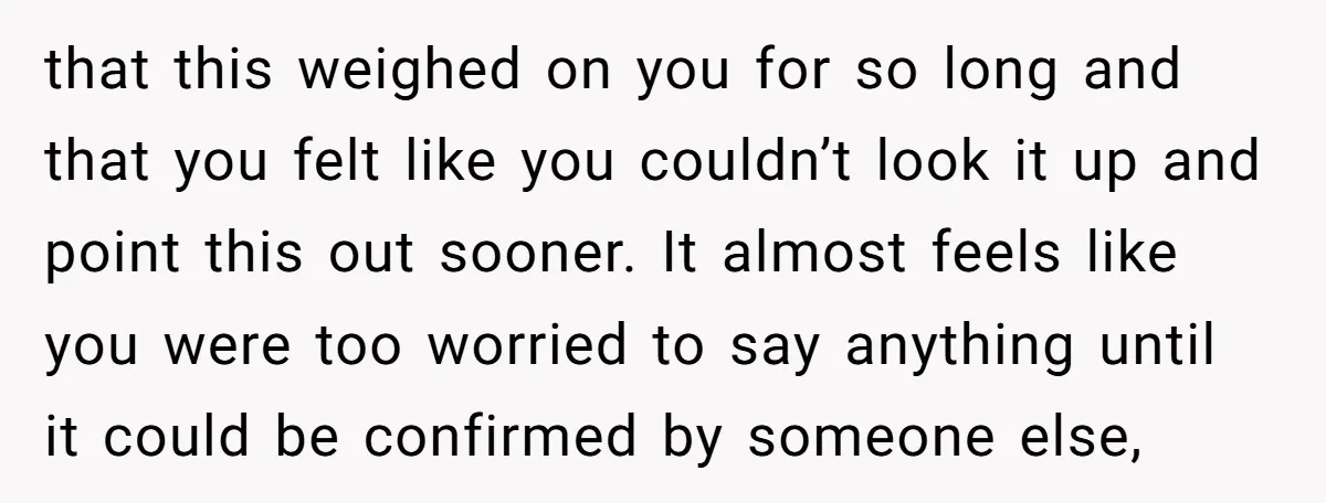 that this weighed on you for so long and that you felt like you couldn’t look it up and point this out sooner. It almost feels like you were too...