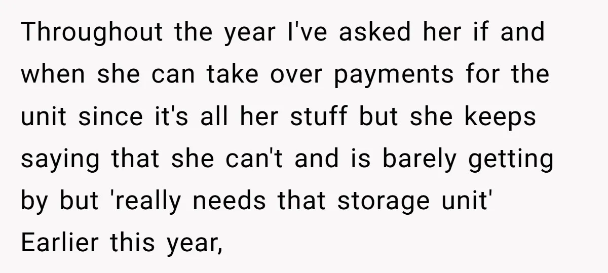 Throughout the year I've asked her if and when she can take over payments for the unit since it's all her stuff but she keeps saying that she can't and...