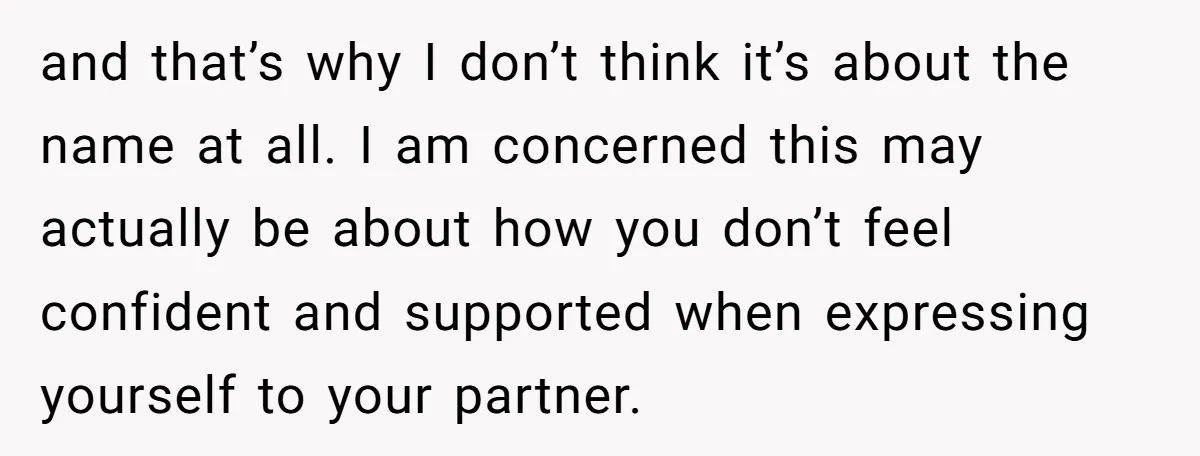 and that’s why I don’t think it’s about the name at all. I am concerned this may actually be about how you don’t feel confident and supported when expressing yourself...