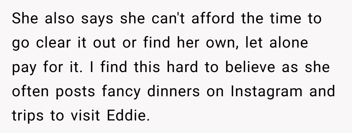 She also says she can't afford the time to go clear it out or find her own, let alone pay for it. I find this hard to believe as she...