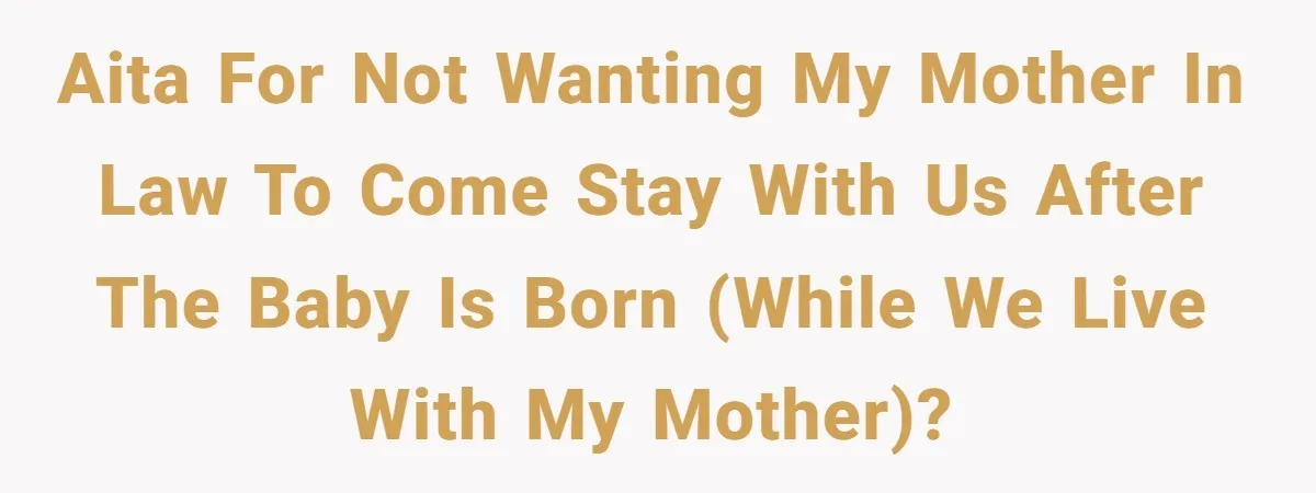 AITA for not wanting my mother in law to come stay with us after the baby is born (while we live with my mother)?