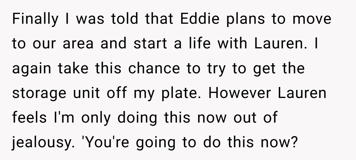 Finally I was told that Eddie plans to move to our area and start a life with Lauren. I again take this chance to try to get the storage unit...