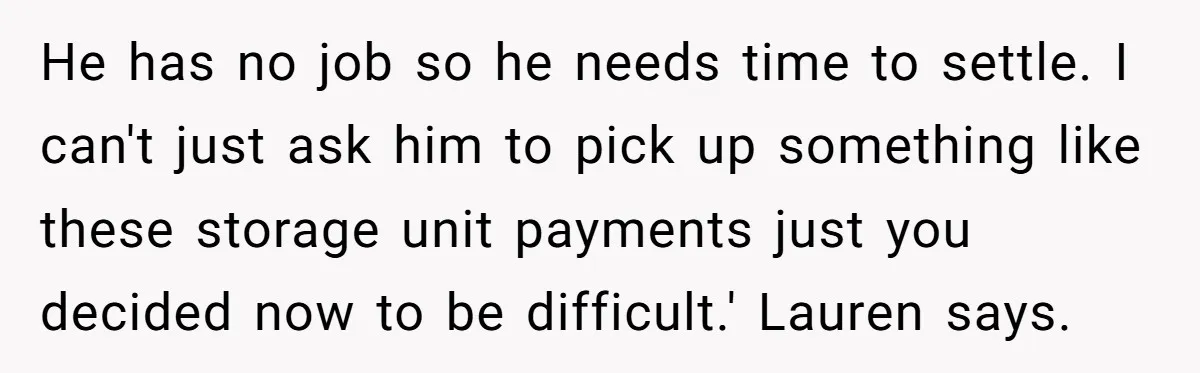 He has no job so he needs time to settle. I can't just ask him to pick up something like these storage unit payments just you decided now to be...