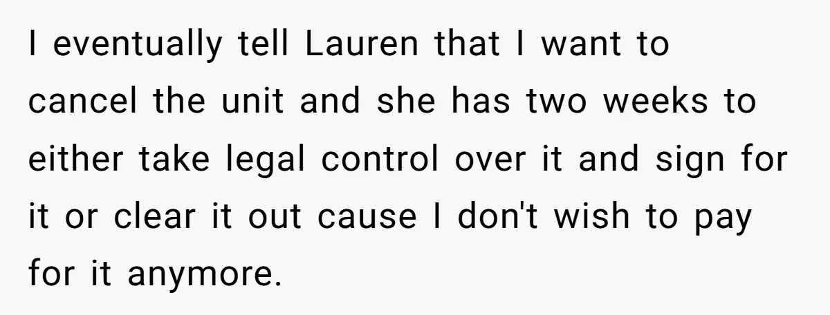 I eventually tell Lauren that I want to cancel the unit and she has two weeks to either take legal control over it and sign for it or clear it...
