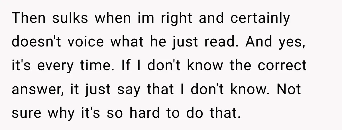 Then sulks when im right and certainly doesn't voice what he just read. And yes, it's every time. If I don't know the correct answer, it just say that I...