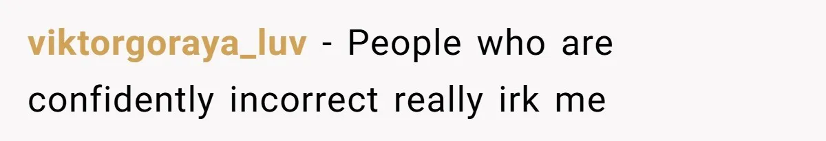 viktorgoraya_luv - People who are confidently incorrect really irk me