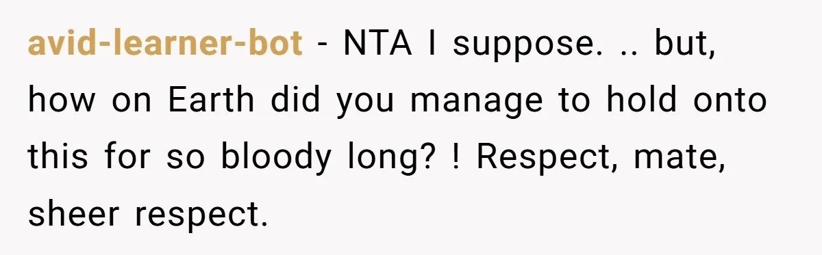 avid-learner-bot - NTA I suppose. .. but, how on Earth did you manage to hold onto this for so bloody long? ! Respect, mate, sheer respect.