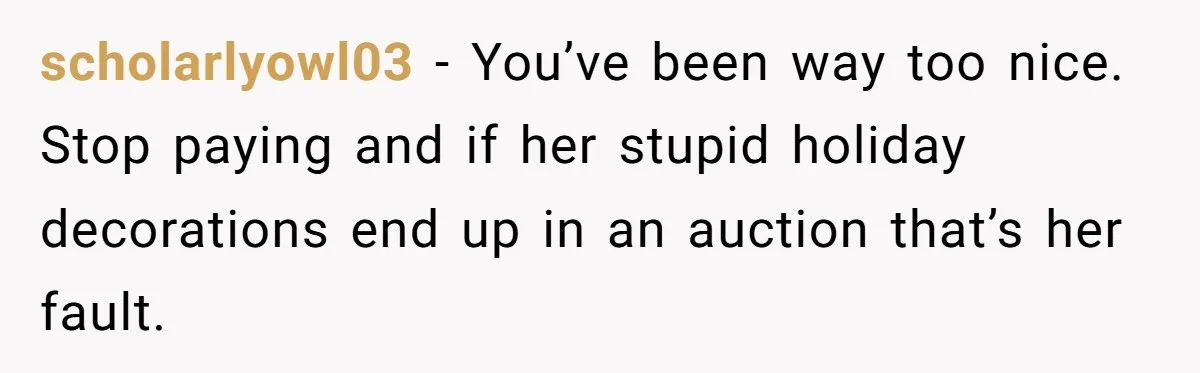 scholarlyowl03 − You’ve been way too nice. Stop paying and if her stupid holiday decorations end up in an auction that’s her fault.