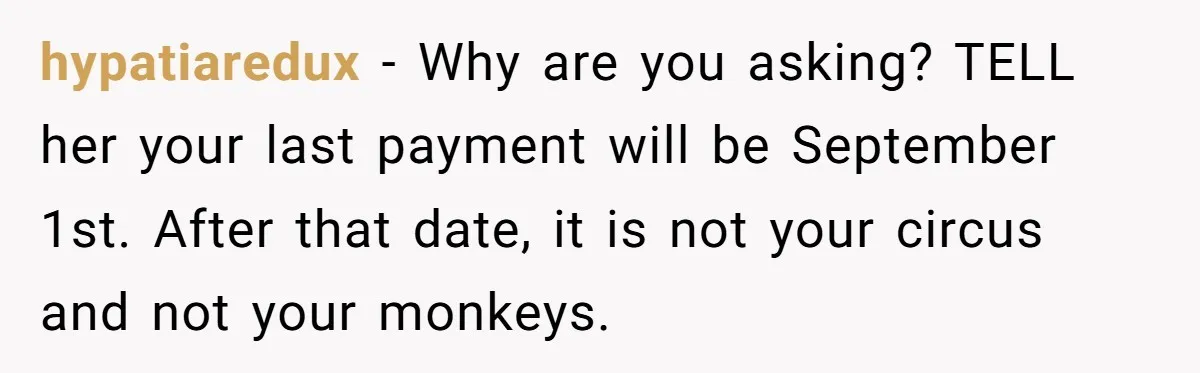 hypatiaredux − Why are you asking? TELL her your last payment will be September 1st. After that date, it is not your circus and not your monkeys.